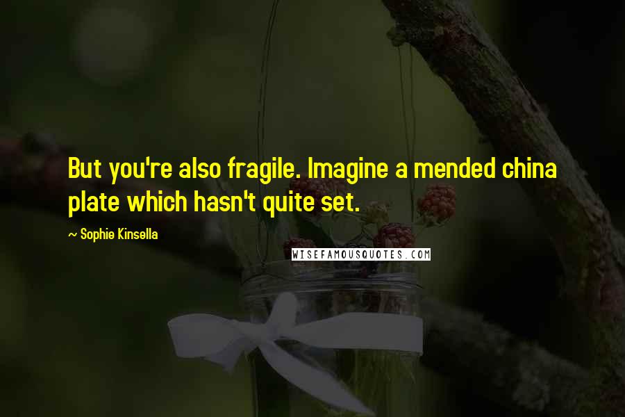 Sophie Kinsella Quotes: But you're also fragile. Imagine a mended china plate which hasn't quite set.