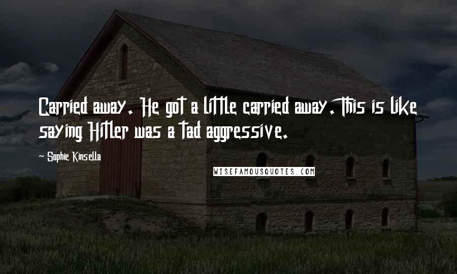 Sophie Kinsella Quotes: Carried away. He got a little carried away. This is like saying Hitler was a tad aggressive.