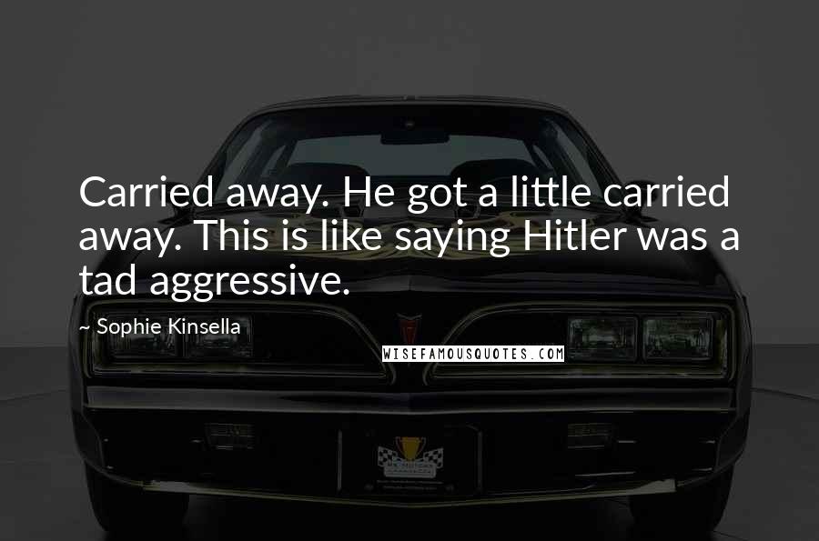 Sophie Kinsella Quotes: Carried away. He got a little carried away. This is like saying Hitler was a tad aggressive.