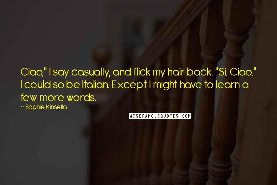 Sophie Kinsella Quotes: Ciao," I say casually, and flick my hair back. "Si. Ciao." I could so be Italian. Except I might have to learn a few more words.