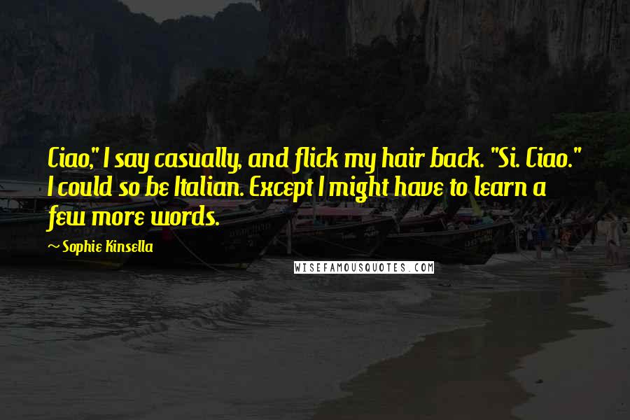 Sophie Kinsella Quotes: Ciao," I say casually, and flick my hair back. "Si. Ciao." I could so be Italian. Except I might have to learn a few more words.