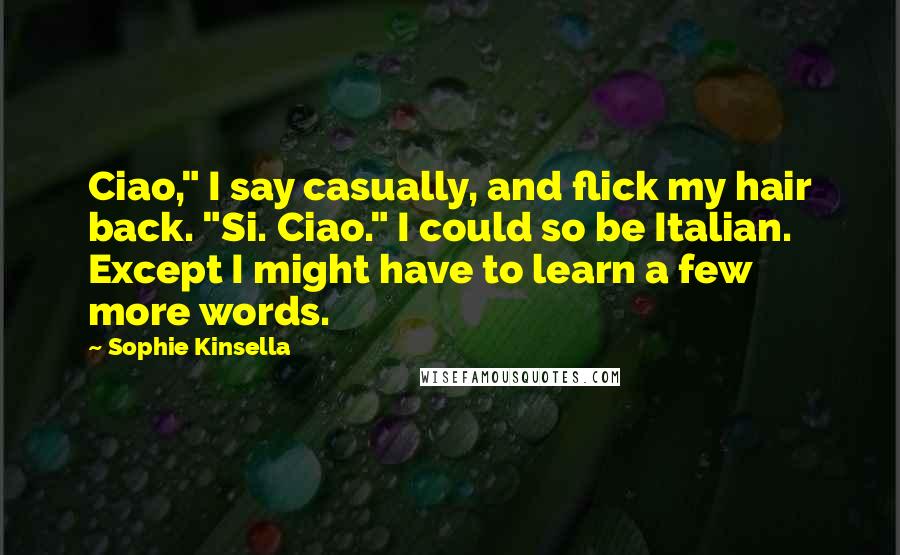 Sophie Kinsella Quotes: Ciao," I say casually, and flick my hair back. "Si. Ciao." I could so be Italian. Except I might have to learn a few more words.