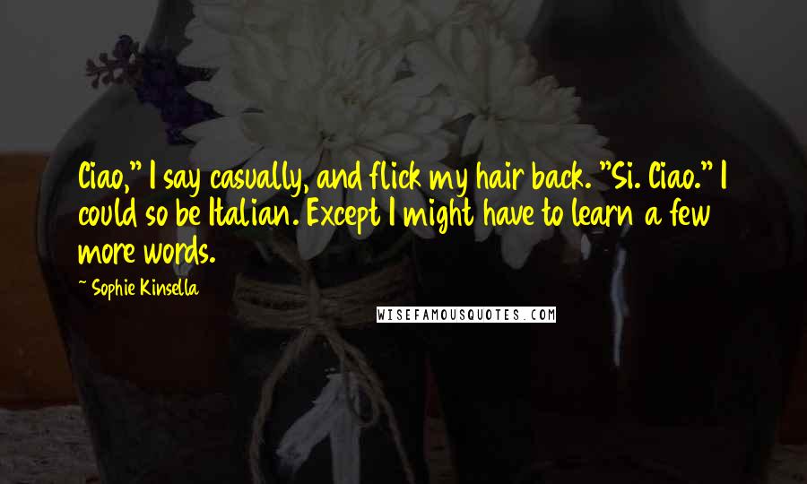 Sophie Kinsella Quotes: Ciao," I say casually, and flick my hair back. "Si. Ciao." I could so be Italian. Except I might have to learn a few more words.