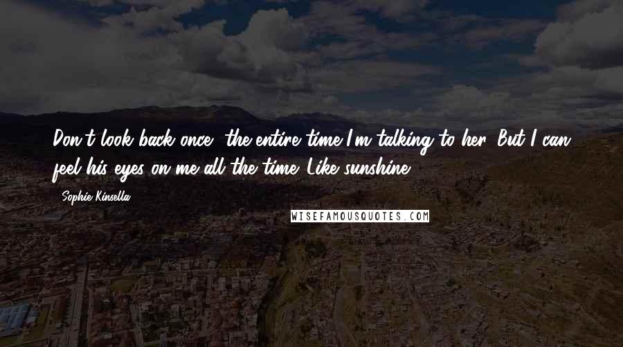 Sophie Kinsella Quotes: Don't look back once, the entire time I'm talking to her. But I can feel his eyes on me all the time. Like sunshine.