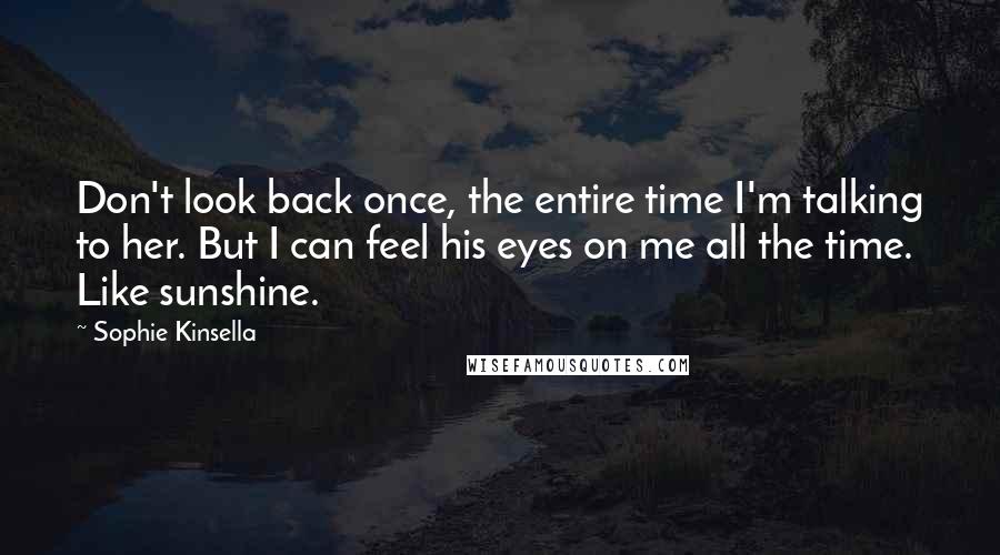 Sophie Kinsella Quotes: Don't look back once, the entire time I'm talking to her. But I can feel his eyes on me all the time. Like sunshine.