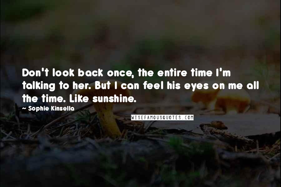 Sophie Kinsella Quotes: Don't look back once, the entire time I'm talking to her. But I can feel his eyes on me all the time. Like sunshine.