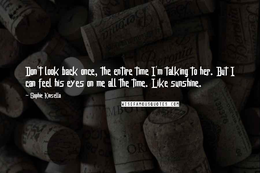 Sophie Kinsella Quotes: Don't look back once, the entire time I'm talking to her. But I can feel his eyes on me all the time. Like sunshine.