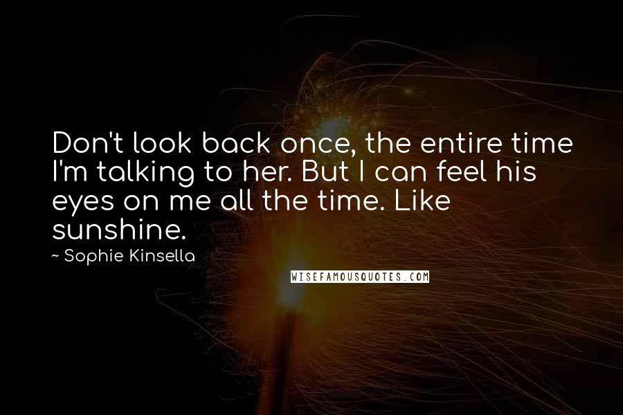 Sophie Kinsella Quotes: Don't look back once, the entire time I'm talking to her. But I can feel his eyes on me all the time. Like sunshine.