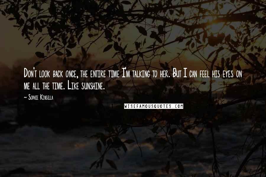 Sophie Kinsella Quotes: Don't look back once, the entire time I'm talking to her. But I can feel his eyes on me all the time. Like sunshine.