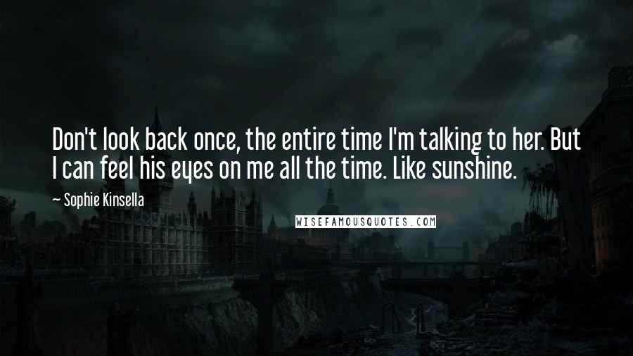 Sophie Kinsella Quotes: Don't look back once, the entire time I'm talking to her. But I can feel his eyes on me all the time. Like sunshine.