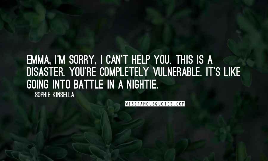 Sophie Kinsella Quotes: Emma, I'm sorry, I can't help you. This is a disaster. You're completely vulnerable. It's like going into battle in a nightie.