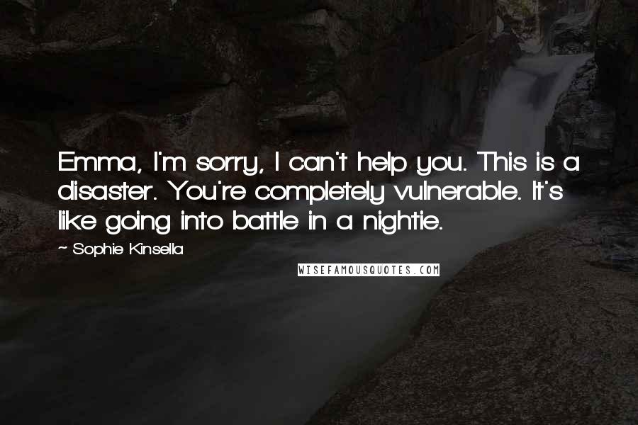 Sophie Kinsella Quotes: Emma, I'm sorry, I can't help you. This is a disaster. You're completely vulnerable. It's like going into battle in a nightie.