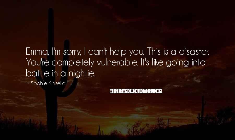 Sophie Kinsella Quotes: Emma, I'm sorry, I can't help you. This is a disaster. You're completely vulnerable. It's like going into battle in a nightie.