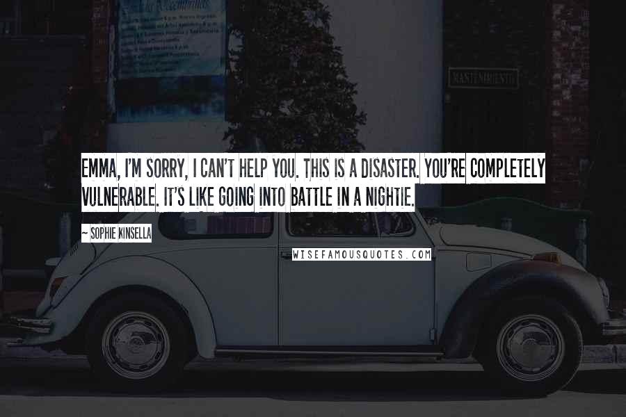 Sophie Kinsella Quotes: Emma, I'm sorry, I can't help you. This is a disaster. You're completely vulnerable. It's like going into battle in a nightie.