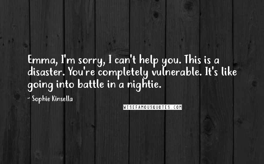 Sophie Kinsella Quotes: Emma, I'm sorry, I can't help you. This is a disaster. You're completely vulnerable. It's like going into battle in a nightie.