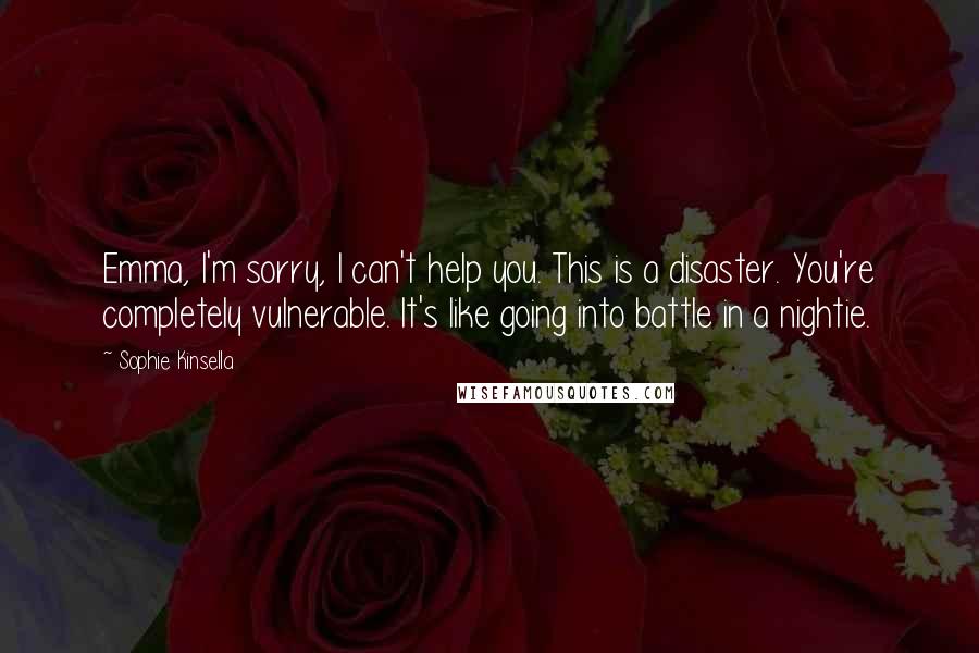 Sophie Kinsella Quotes: Emma, I'm sorry, I can't help you. This is a disaster. You're completely vulnerable. It's like going into battle in a nightie.