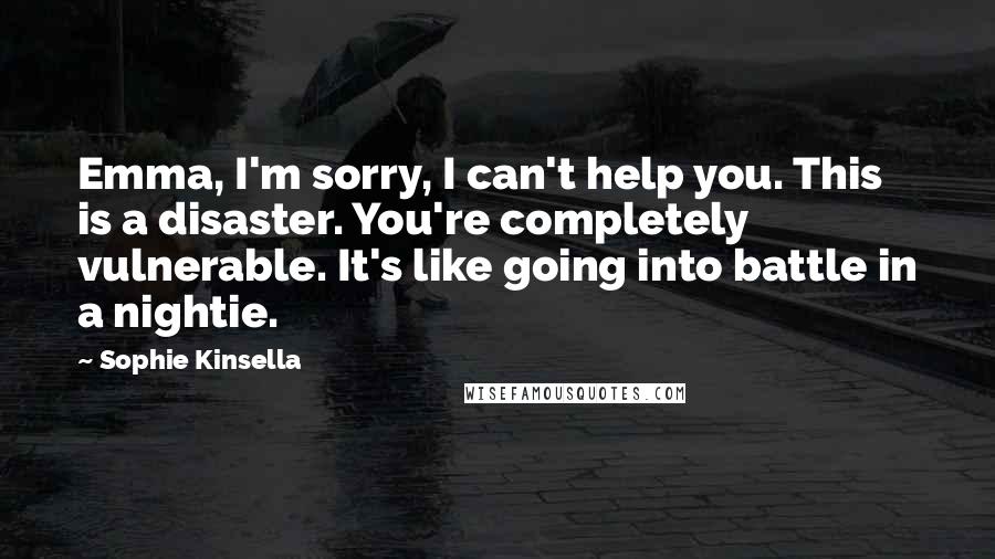 Sophie Kinsella Quotes: Emma, I'm sorry, I can't help you. This is a disaster. You're completely vulnerable. It's like going into battle in a nightie.