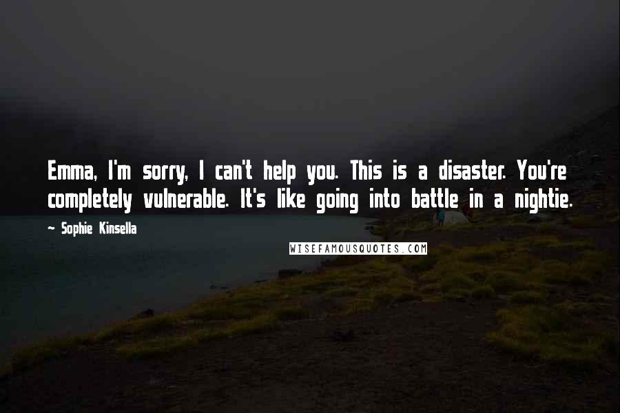 Sophie Kinsella Quotes: Emma, I'm sorry, I can't help you. This is a disaster. You're completely vulnerable. It's like going into battle in a nightie.