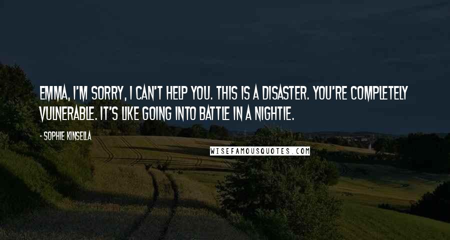 Sophie Kinsella Quotes: Emma, I'm sorry, I can't help you. This is a disaster. You're completely vulnerable. It's like going into battle in a nightie.