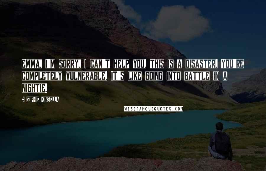Sophie Kinsella Quotes: Emma, I'm sorry, I can't help you. This is a disaster. You're completely vulnerable. It's like going into battle in a nightie.