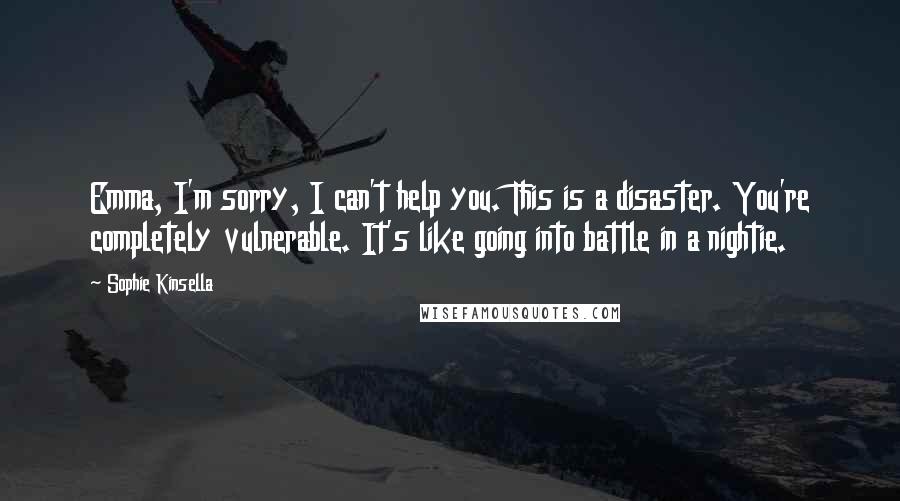 Sophie Kinsella Quotes: Emma, I'm sorry, I can't help you. This is a disaster. You're completely vulnerable. It's like going into battle in a nightie.