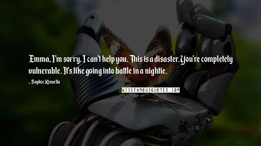 Sophie Kinsella Quotes: Emma, I'm sorry, I can't help you. This is a disaster. You're completely vulnerable. It's like going into battle in a nightie.