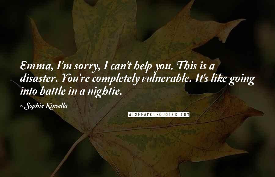 Sophie Kinsella Quotes: Emma, I'm sorry, I can't help you. This is a disaster. You're completely vulnerable. It's like going into battle in a nightie.