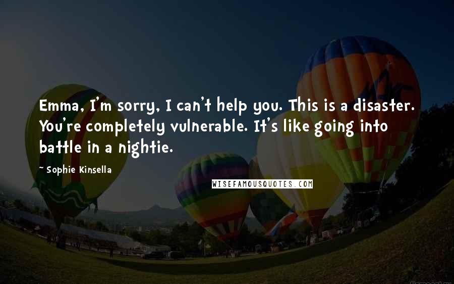Sophie Kinsella Quotes: Emma, I'm sorry, I can't help you. This is a disaster. You're completely vulnerable. It's like going into battle in a nightie.