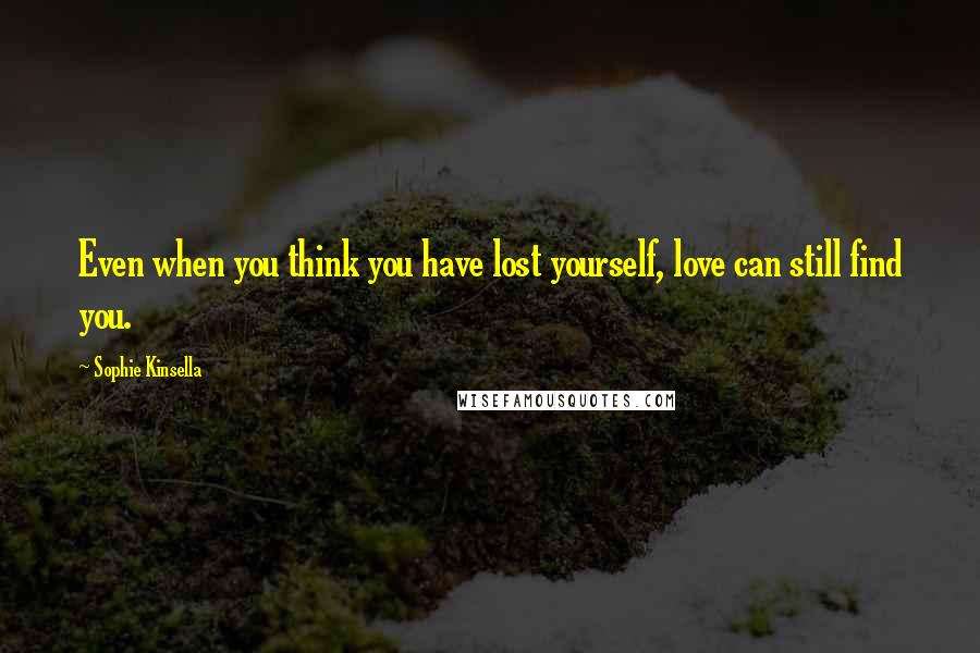 Sophie Kinsella Quotes: Even when you think you have lost yourself, love can still find you.