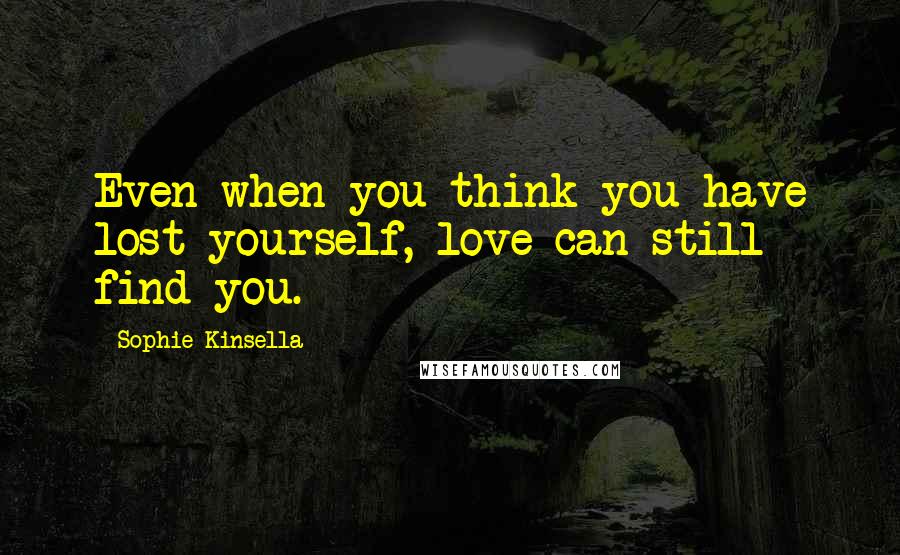 Sophie Kinsella Quotes: Even when you think you have lost yourself, love can still find you.