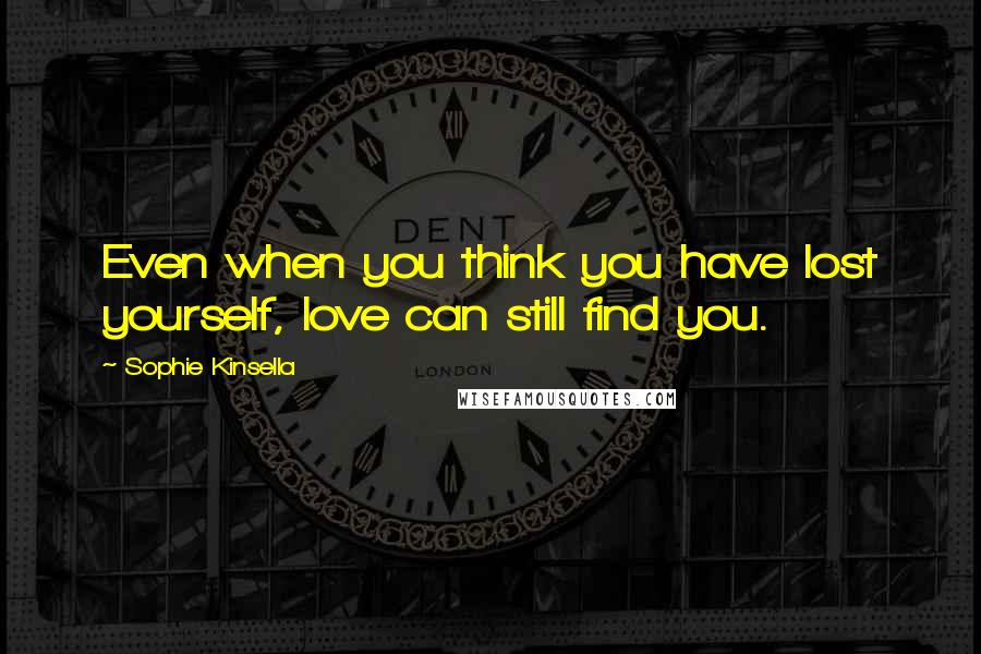 Sophie Kinsella Quotes: Even when you think you have lost yourself, love can still find you.