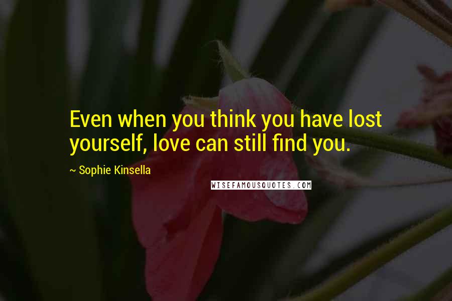 Sophie Kinsella Quotes: Even when you think you have lost yourself, love can still find you.