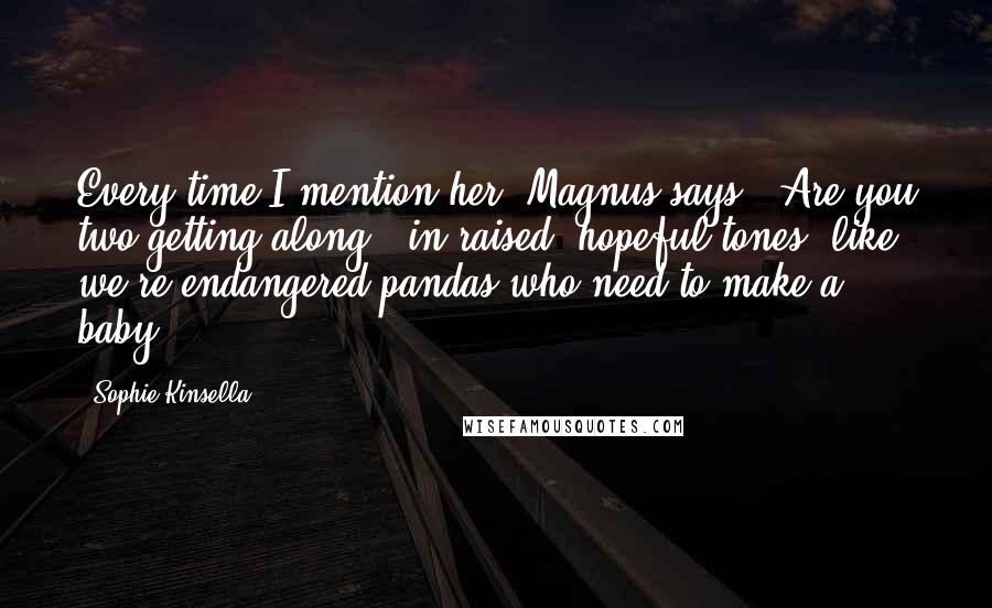 Sophie Kinsella Quotes: Every time I mention her, Magnus says, "Are you two getting along?" in raised, hopeful tones, like we're endangered pandas who need to make a baby.