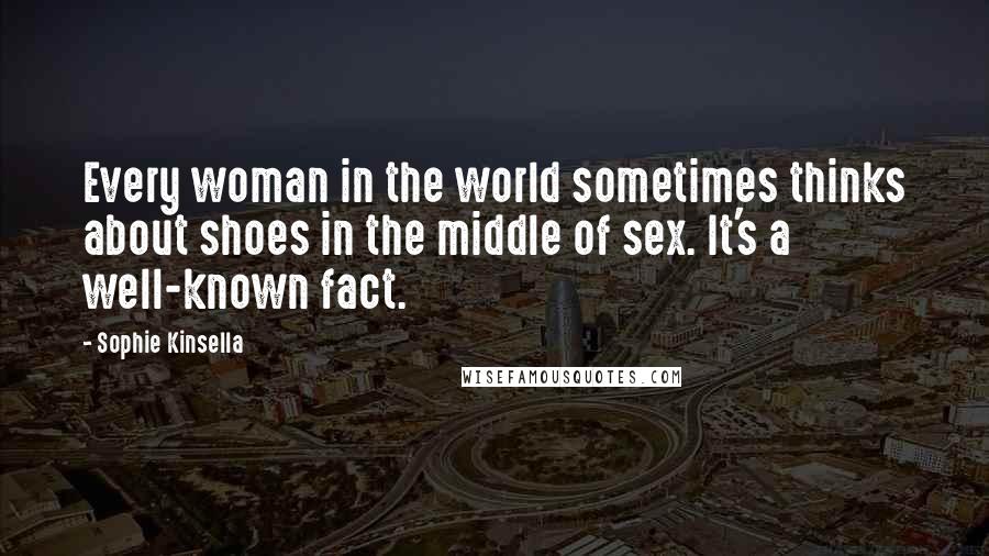 Sophie Kinsella Quotes: Every woman in the world sometimes thinks about shoes in the middle of sex. It's a well-known fact.
