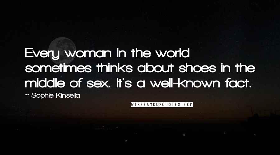 Sophie Kinsella Quotes: Every woman in the world sometimes thinks about shoes in the middle of sex. It's a well-known fact.