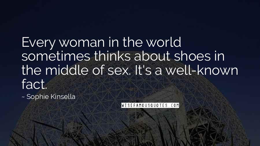 Sophie Kinsella Quotes: Every woman in the world sometimes thinks about shoes in the middle of sex. It's a well-known fact.