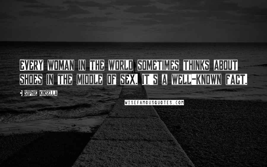 Sophie Kinsella Quotes: Every woman in the world sometimes thinks about shoes in the middle of sex. It's a well-known fact.