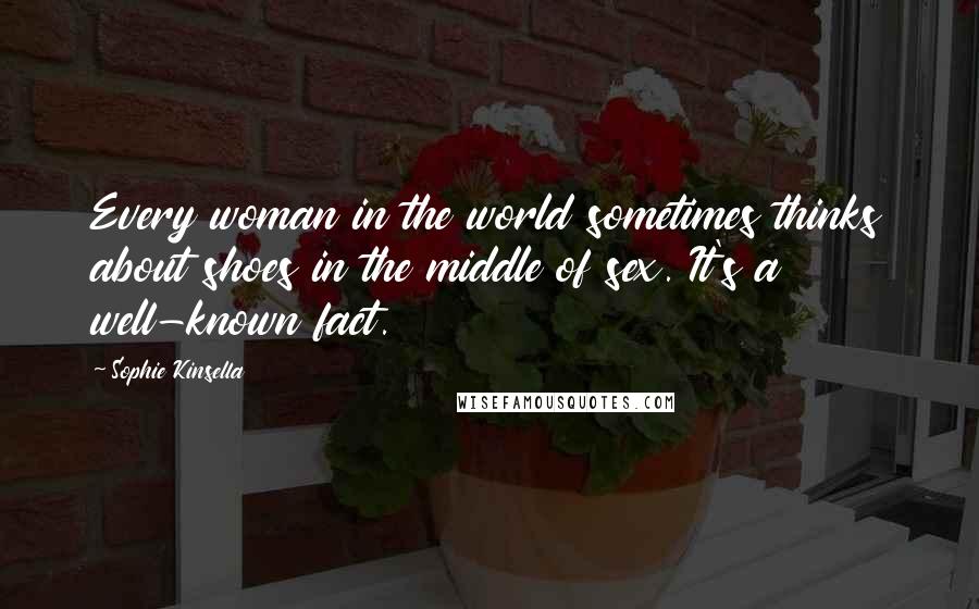 Sophie Kinsella Quotes: Every woman in the world sometimes thinks about shoes in the middle of sex. It's a well-known fact.