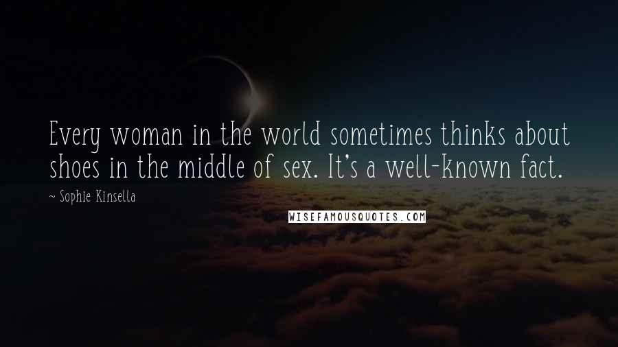 Sophie Kinsella Quotes: Every woman in the world sometimes thinks about shoes in the middle of sex. It's a well-known fact.