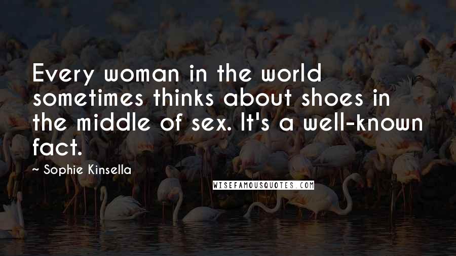 Sophie Kinsella Quotes: Every woman in the world sometimes thinks about shoes in the middle of sex. It's a well-known fact.