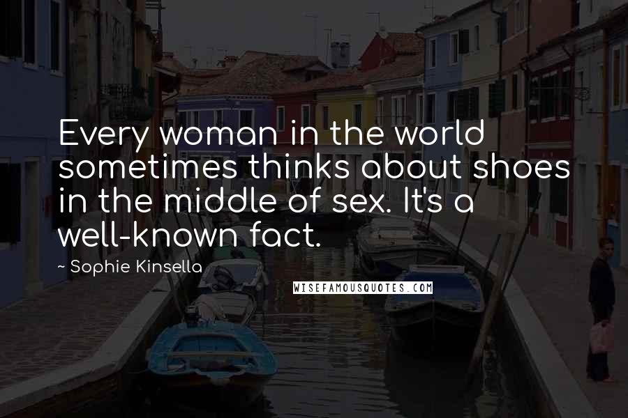 Sophie Kinsella Quotes: Every woman in the world sometimes thinks about shoes in the middle of sex. It's a well-known fact.