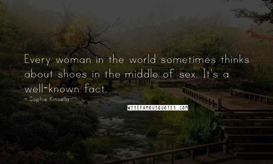 Sophie Kinsella Quotes: Every woman in the world sometimes thinks about shoes in the middle of sex. It's a well-known fact.