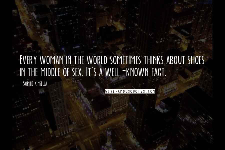 Sophie Kinsella Quotes: Every woman in the world sometimes thinks about shoes in the middle of sex. It's a well-known fact.