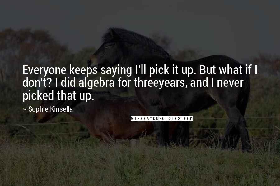 Sophie Kinsella Quotes: Everyone keeps saying I'll pick it up. But what if I don't? I did algebra for threeyears, and I never picked that up.