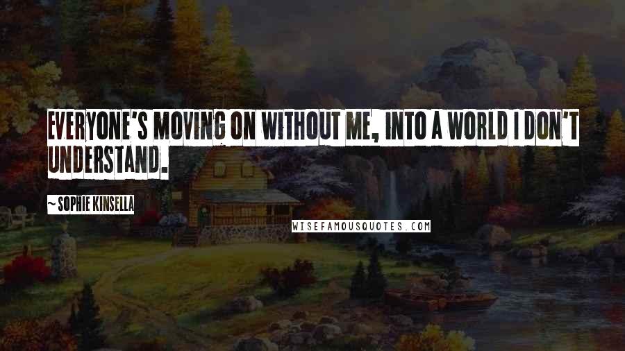 Sophie Kinsella Quotes: Everyone's moving on without me, into a world I don't understand.