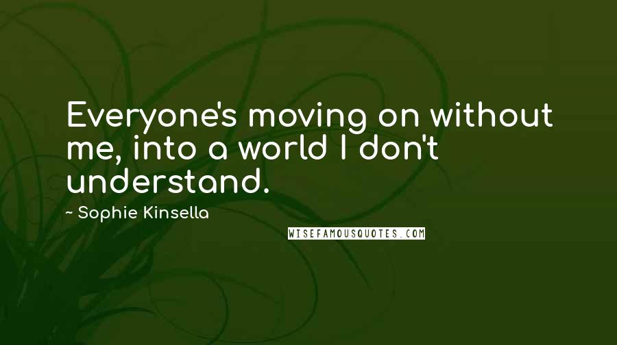 Sophie Kinsella Quotes: Everyone's moving on without me, into a world I don't understand.