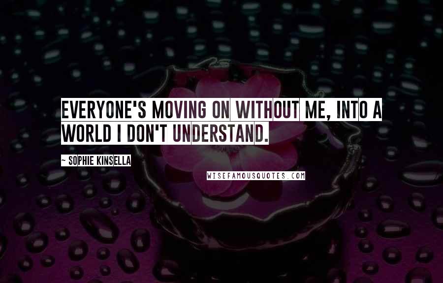 Sophie Kinsella Quotes: Everyone's moving on without me, into a world I don't understand.
