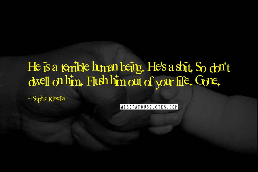 Sophie Kinsella Quotes: He is a terrible human being. He's a shit. So don't dwell on him. Flush him out of your life. Gone.