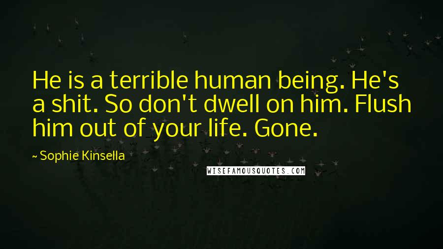 Sophie Kinsella Quotes: He is a terrible human being. He's a shit. So don't dwell on him. Flush him out of your life. Gone.