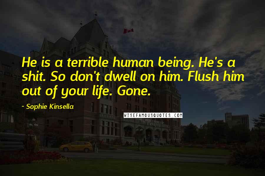 Sophie Kinsella Quotes: He is a terrible human being. He's a shit. So don't dwell on him. Flush him out of your life. Gone.